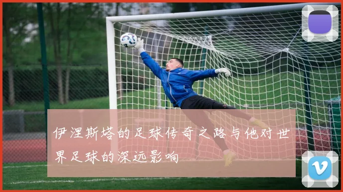 伊涅斯塔的足球传奇之路与他对世界足球的深远影响