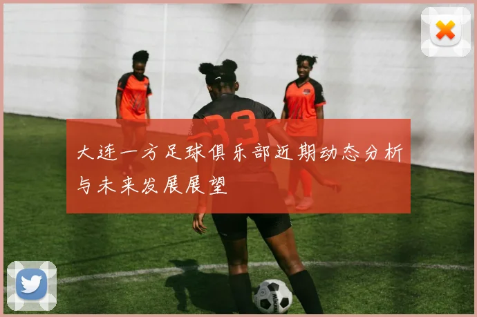 大连一方足球俱乐部近期动态分析与未来发展展望
