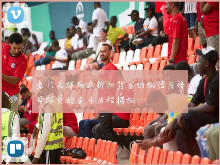 豪门足球风云折扣背后的秘密与传奇球员的奋斗历程揭秘