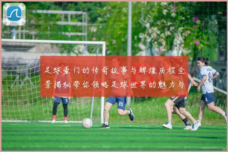 足球豪门的传奇故事与辉煌历程全景揭秘带你领略足球世界的魅力与激情