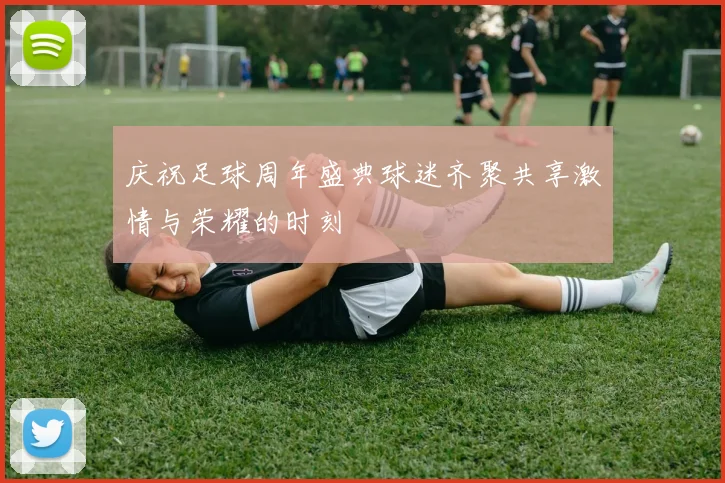 庆祝足球周年盛典球迷齐聚共享激情与荣耀的时刻