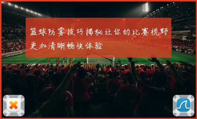 篮球防雾技巧揭秘让你的比赛视野更加清晰畅快体验