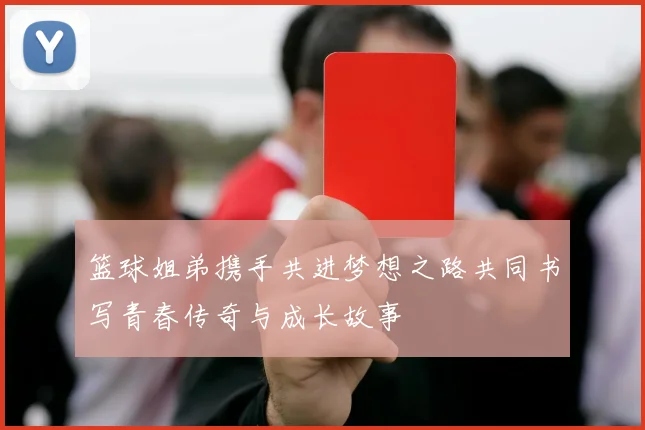 篮球姐弟携手共进梦想之路共同书写青春传奇与成长故事