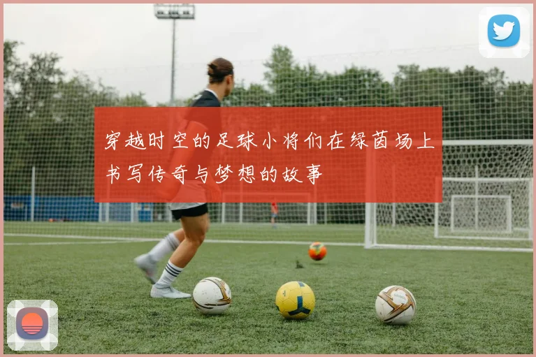 穿越时空的足球小将们在绿茵场上书写传奇与梦想的故事