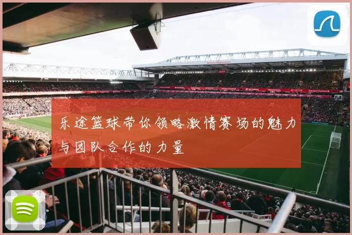 乐途篮球带你领略激情赛场的魅力与团队合作的力量