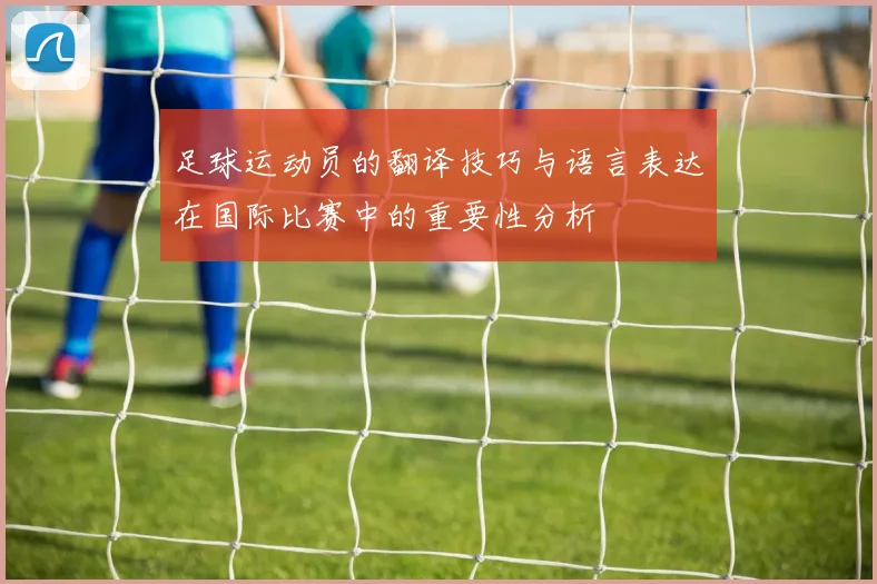 足球运动员的翻译技巧与语言表达在国际比赛中的重要性分析