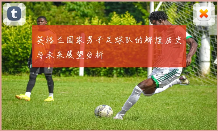 英格兰国家男子足球队的辉煌历史与未来展望分析