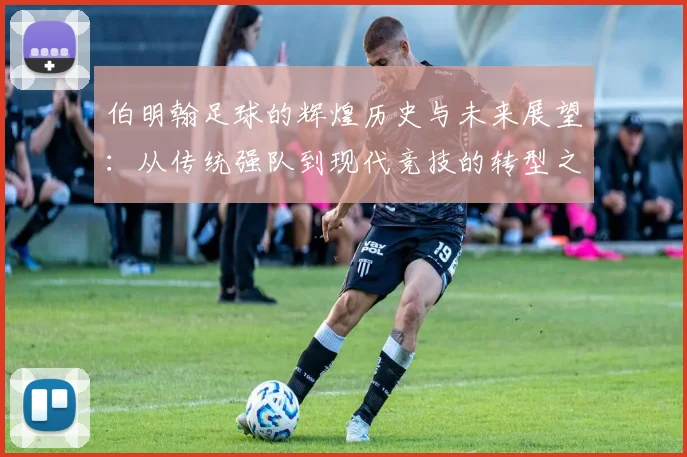 伯明翰足球的辉煌历史与未来展望：从传统强队到现代竞技的转型之路