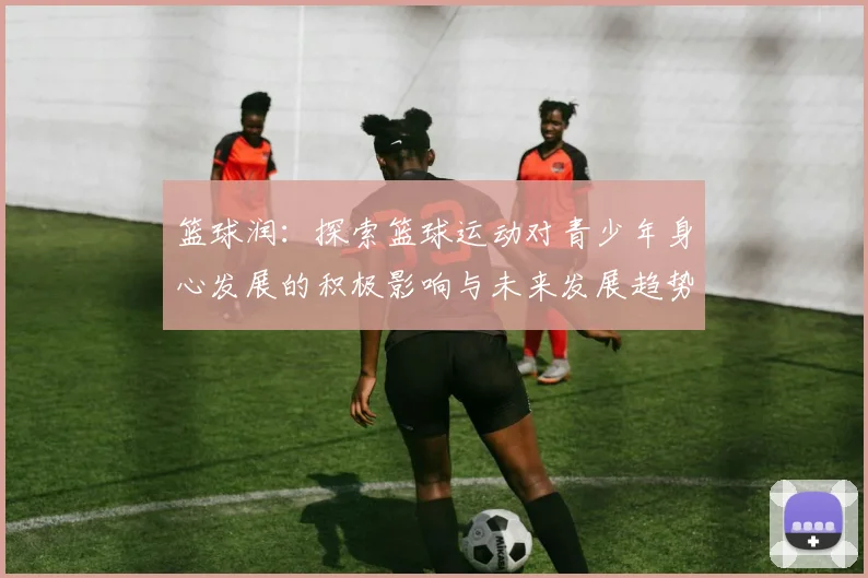 篮球润：探索篮球运动对青少年身心发展的积极影响与未来发展趋势