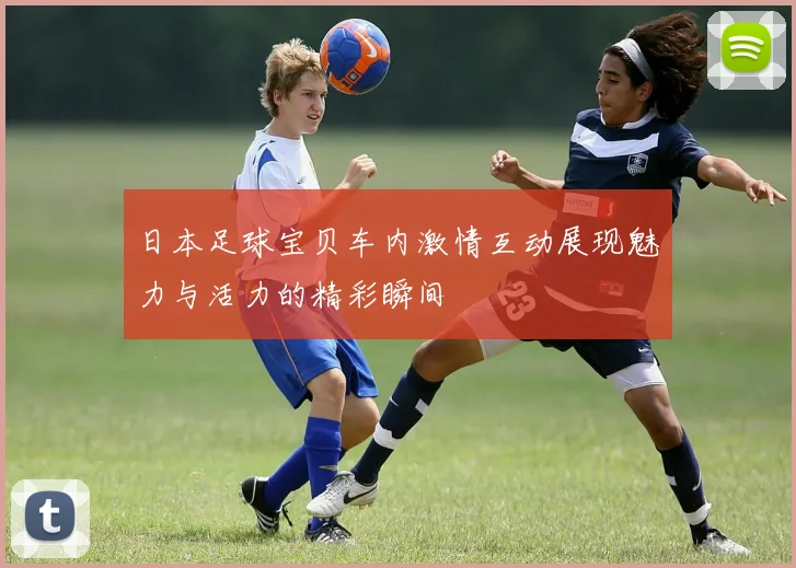 日本足球宝贝车内激情互动展现魅力与活力的精彩瞬间
