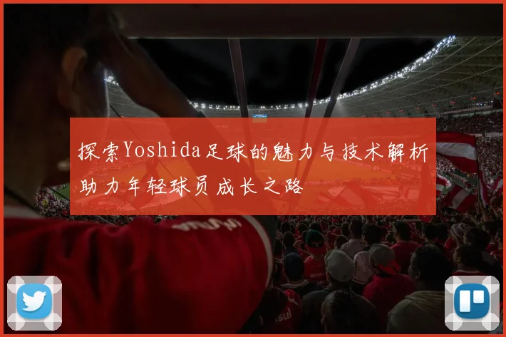探索Yoshida足球的魅力与技术解析助力年轻球员成长之路